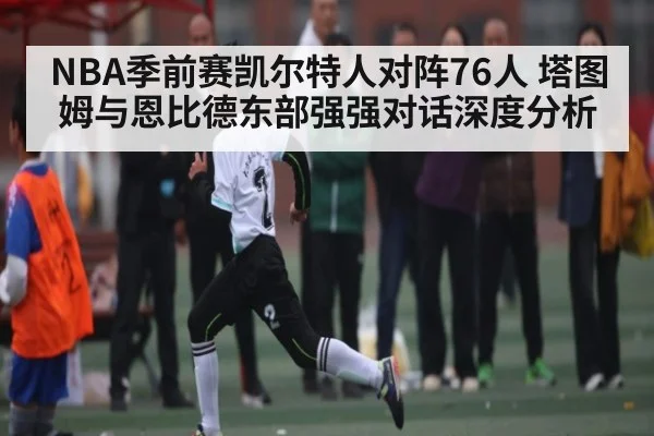 NBA季前赛凯尔特人对阵76人 塔图姆与恩比德东部强强对话深度分析