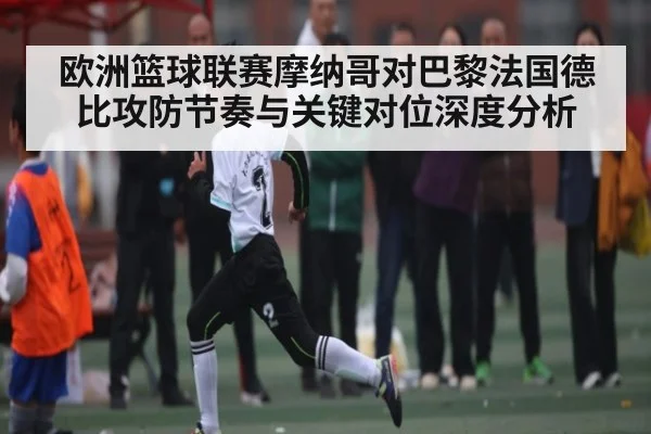 欧洲篮球联赛摩纳哥对巴黎法国德比攻防节奏与关键对位深度分析