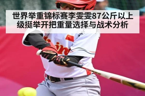 世界举重锦标赛李雯雯87公斤以上级挺举开把重量选择与战术分析